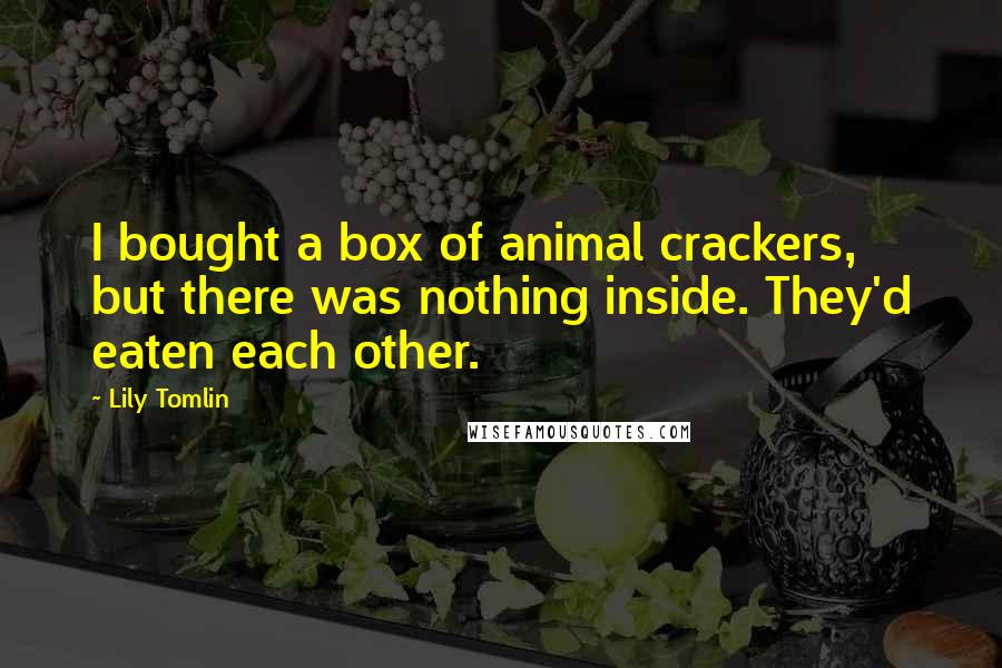 Lily Tomlin Quotes: I bought a box of animal crackers, but there was nothing inside. They'd eaten each other.