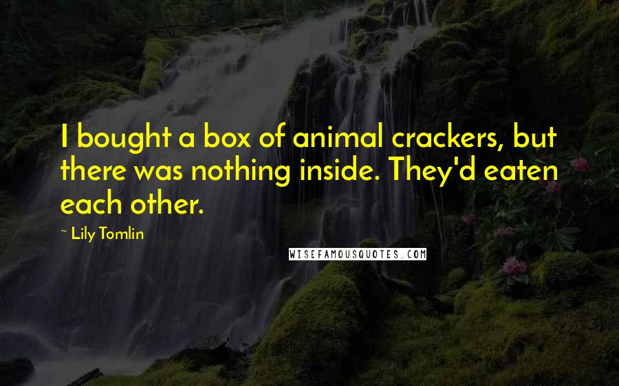 Lily Tomlin Quotes: I bought a box of animal crackers, but there was nothing inside. They'd eaten each other.
