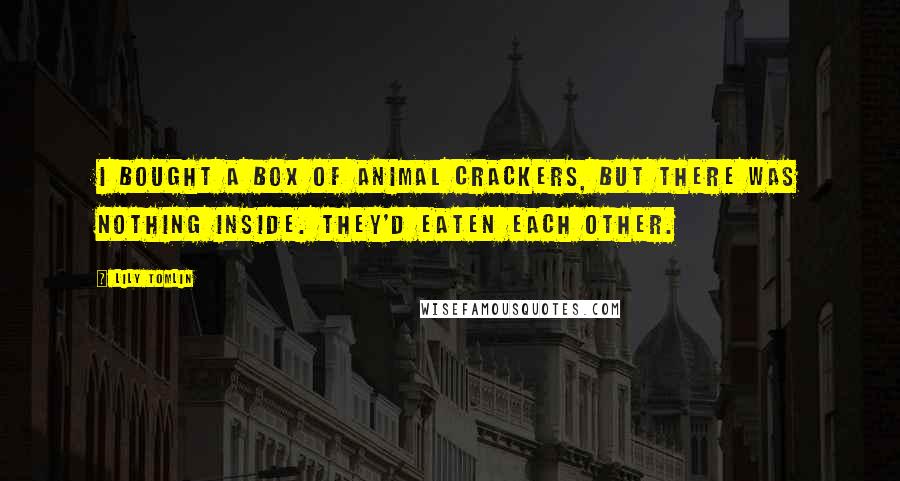 Lily Tomlin Quotes: I bought a box of animal crackers, but there was nothing inside. They'd eaten each other.