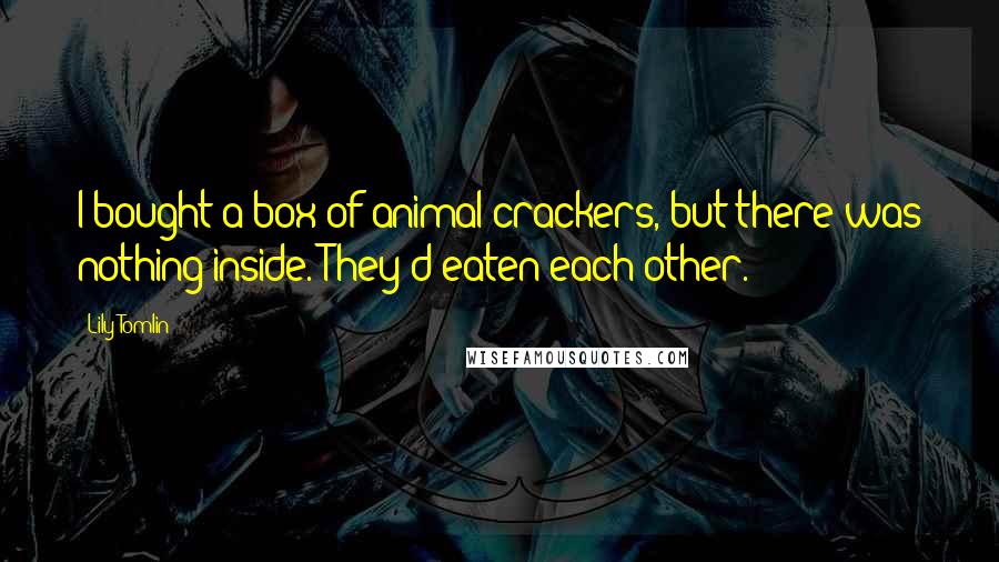 Lily Tomlin Quotes: I bought a box of animal crackers, but there was nothing inside. They'd eaten each other.