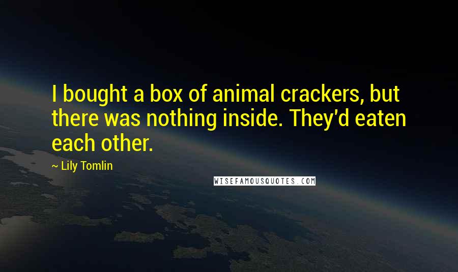 Lily Tomlin Quotes: I bought a box of animal crackers, but there was nothing inside. They'd eaten each other.