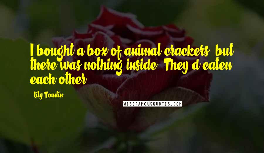 Lily Tomlin Quotes: I bought a box of animal crackers, but there was nothing inside. They'd eaten each other.