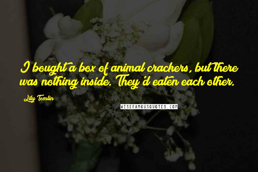 Lily Tomlin Quotes: I bought a box of animal crackers, but there was nothing inside. They'd eaten each other.