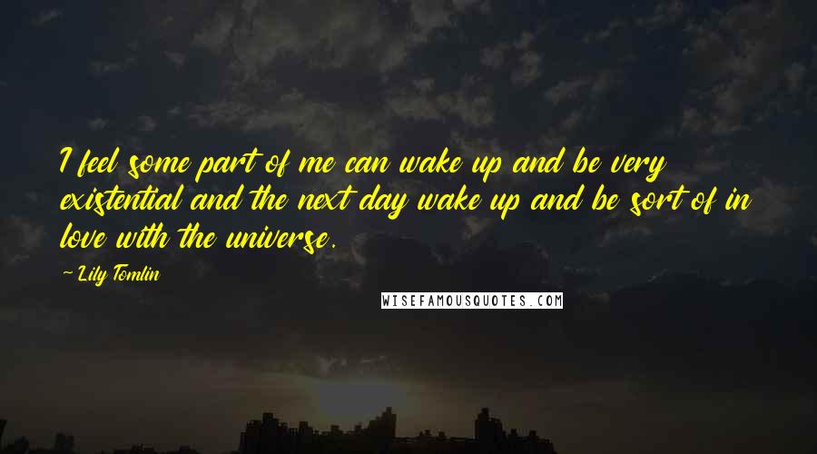 Lily Tomlin Quotes: I feel some part of me can wake up and be very existential and the next day wake up and be sort of in love with the universe.