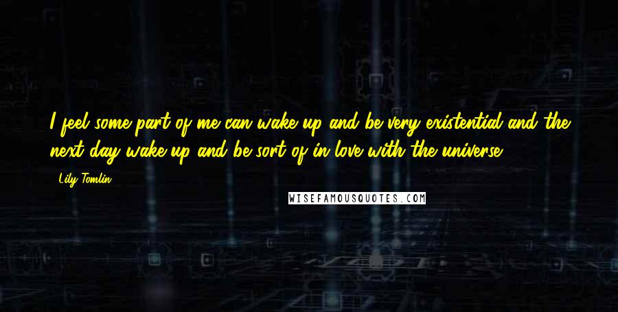 Lily Tomlin Quotes: I feel some part of me can wake up and be very existential and the next day wake up and be sort of in love with the universe.