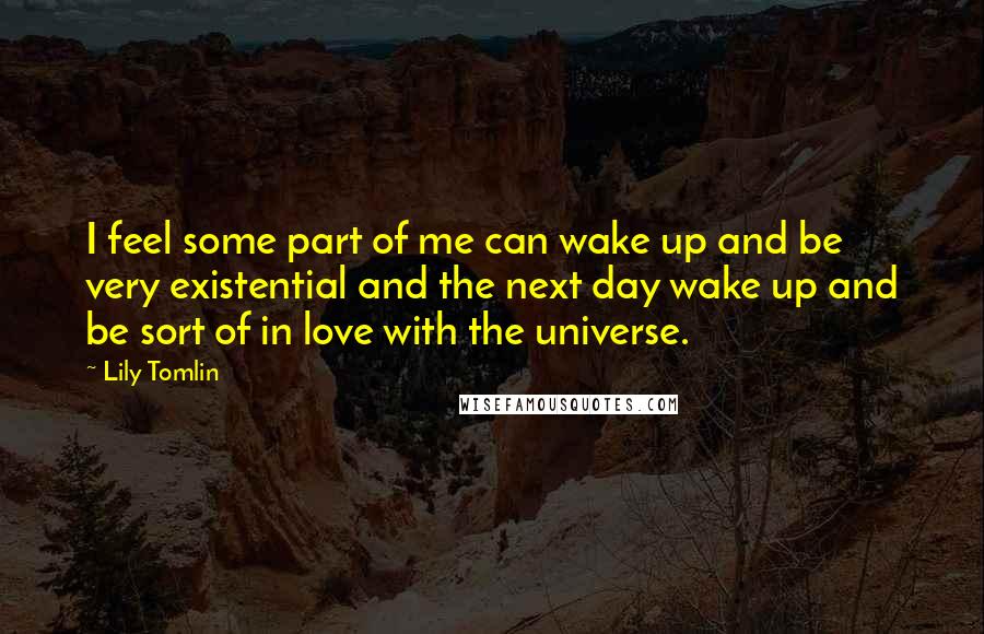 Lily Tomlin Quotes: I feel some part of me can wake up and be very existential and the next day wake up and be sort of in love with the universe.