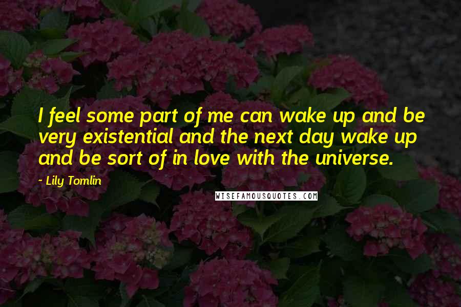 Lily Tomlin Quotes: I feel some part of me can wake up and be very existential and the next day wake up and be sort of in love with the universe.