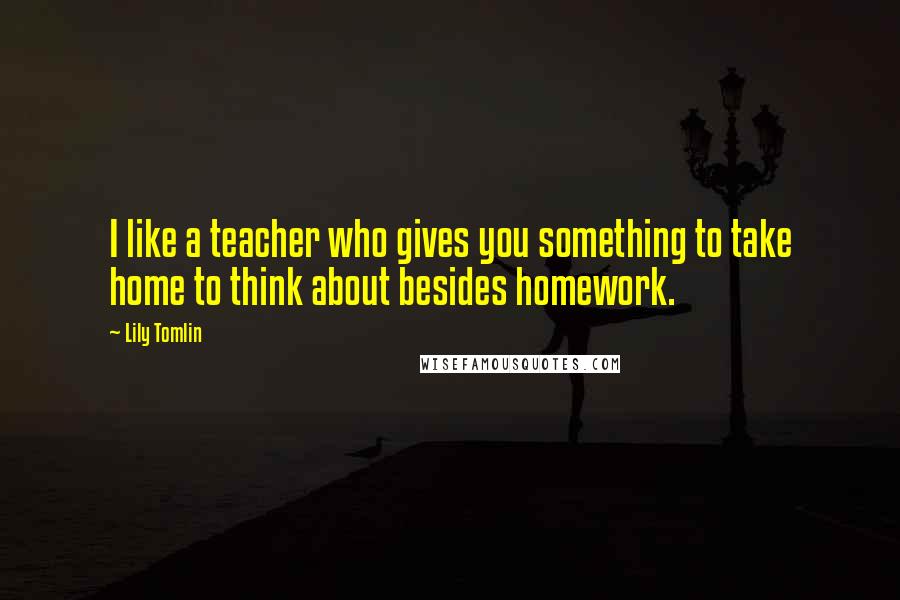 Lily Tomlin Quotes: I like a teacher who gives you something to take home to think about besides homework.