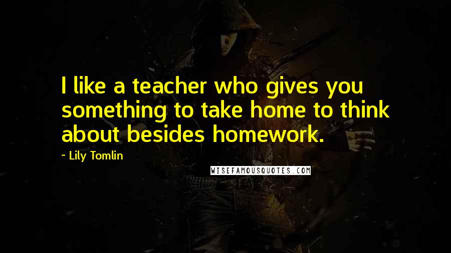 Lily Tomlin Quotes: I like a teacher who gives you something to take home to think about besides homework.
