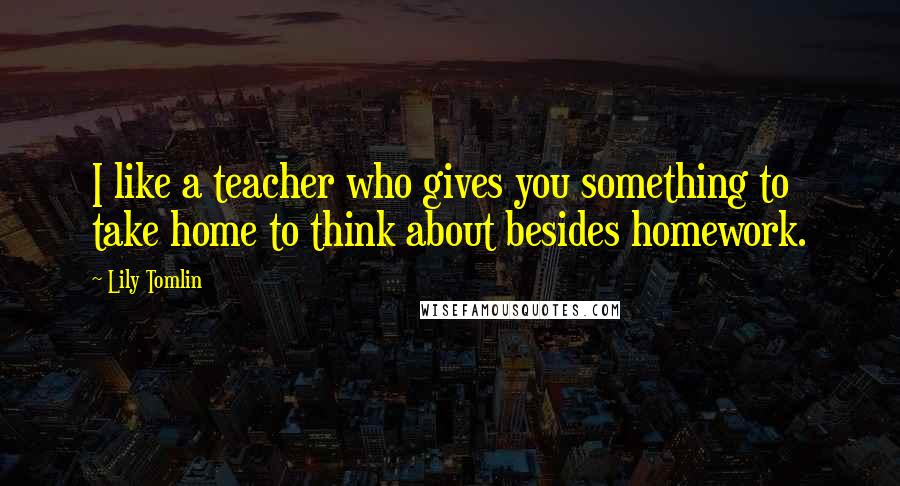 Lily Tomlin Quotes: I like a teacher who gives you something to take home to think about besides homework.