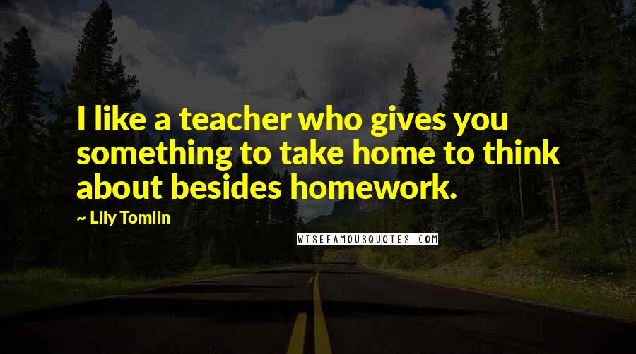 Lily Tomlin Quotes: I like a teacher who gives you something to take home to think about besides homework.