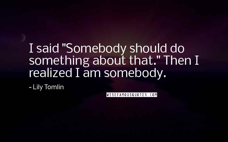 Lily Tomlin Quotes: I said "Somebody should do something about that." Then I realized I am somebody.