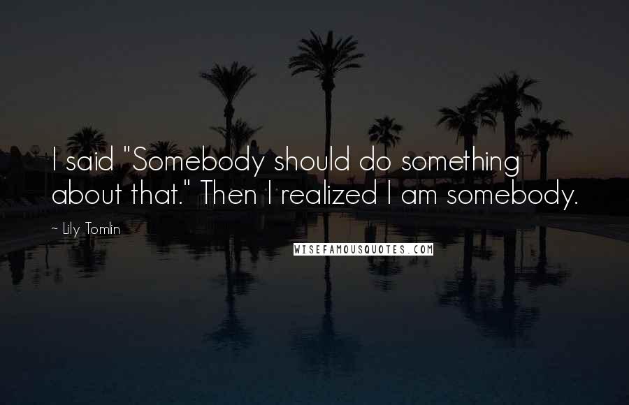 Lily Tomlin Quotes: I said "Somebody should do something about that." Then I realized I am somebody.