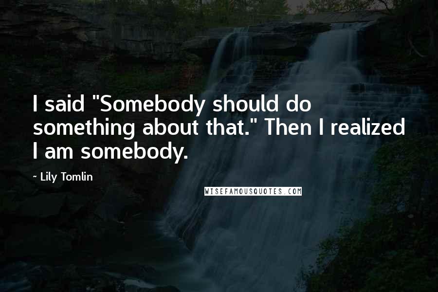 Lily Tomlin Quotes: I said "Somebody should do something about that." Then I realized I am somebody.