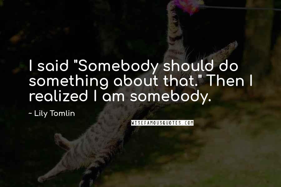 Lily Tomlin Quotes: I said "Somebody should do something about that." Then I realized I am somebody.