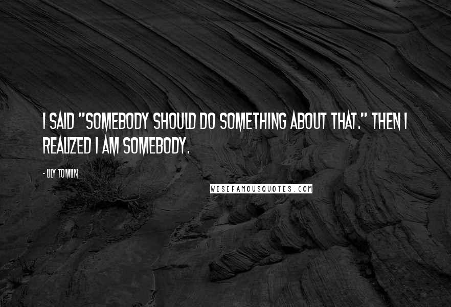 Lily Tomlin Quotes: I said "Somebody should do something about that." Then I realized I am somebody.