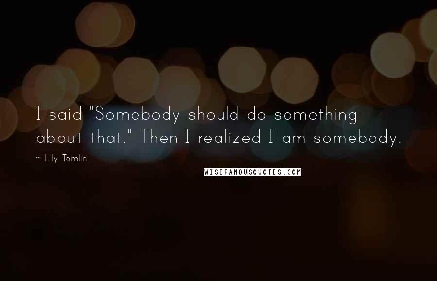 Lily Tomlin Quotes: I said "Somebody should do something about that." Then I realized I am somebody.