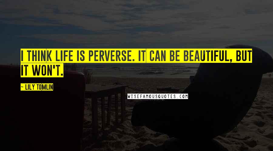 Lily Tomlin Quotes: I think life is perverse. It can be beautiful, but it won't.