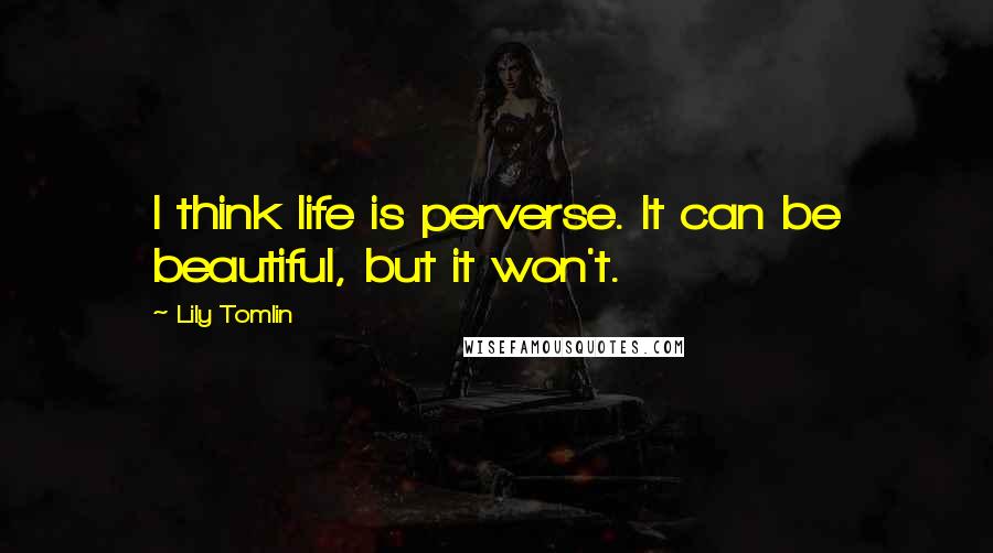 Lily Tomlin Quotes: I think life is perverse. It can be beautiful, but it won't.