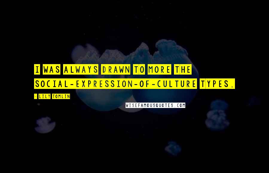 Lily Tomlin Quotes: I was always drawn to more the social-expression-of-culture types.