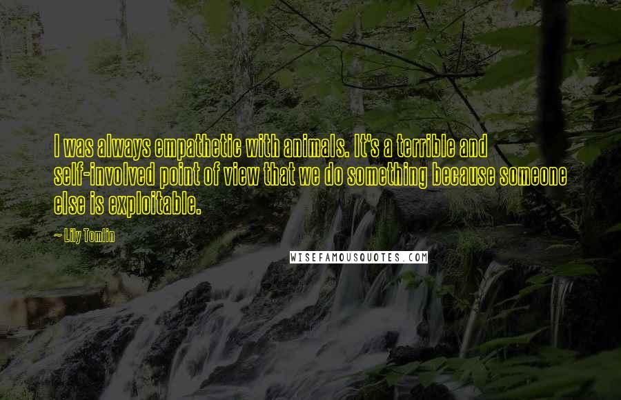 Lily Tomlin Quotes: I was always empathetic with animals. It's a terrible and self-involved point of view that we do something because someone else is exploitable.