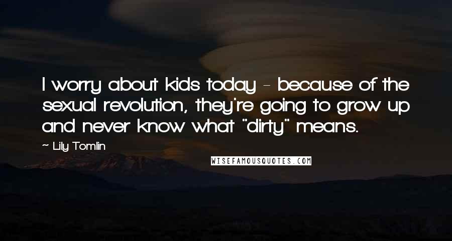 Lily Tomlin Quotes: I worry about kids today - because of the sexual revolution, they're going to grow up and never know what "dirty" means.