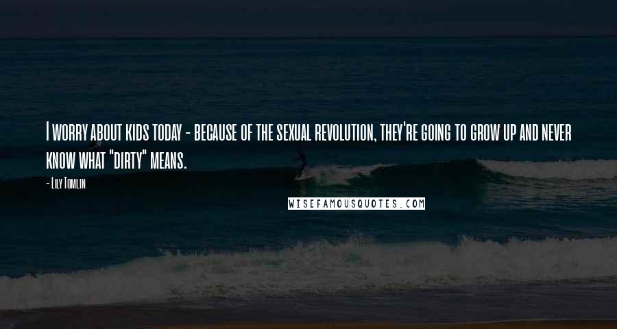 Lily Tomlin Quotes: I worry about kids today - because of the sexual revolution, they're going to grow up and never know what "dirty" means.