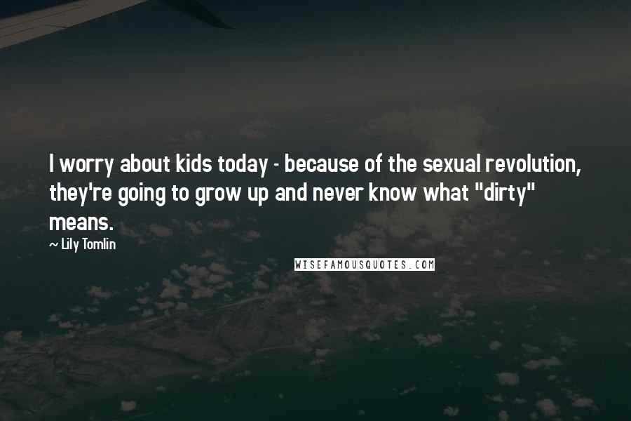 Lily Tomlin Quotes: I worry about kids today - because of the sexual revolution, they're going to grow up and never know what "dirty" means.
