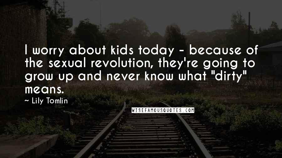 Lily Tomlin Quotes: I worry about kids today - because of the sexual revolution, they're going to grow up and never know what "dirty" means.
