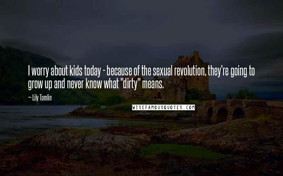 Lily Tomlin Quotes: I worry about kids today - because of the sexual revolution, they're going to grow up and never know what "dirty" means.