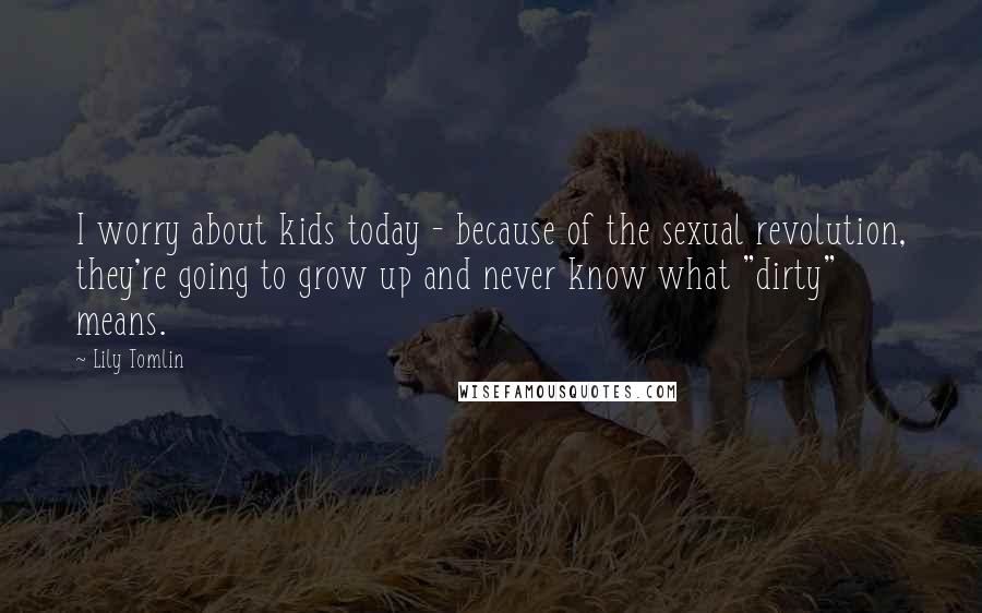 Lily Tomlin Quotes: I worry about kids today - because of the sexual revolution, they're going to grow up and never know what "dirty" means.