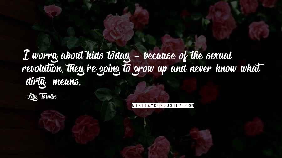 Lily Tomlin Quotes: I worry about kids today - because of the sexual revolution, they're going to grow up and never know what "dirty" means.