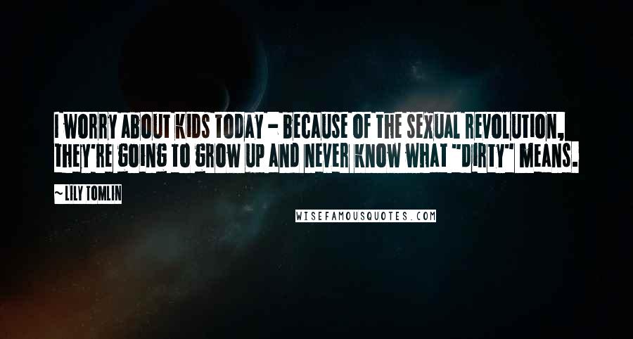 Lily Tomlin Quotes: I worry about kids today - because of the sexual revolution, they're going to grow up and never know what "dirty" means.