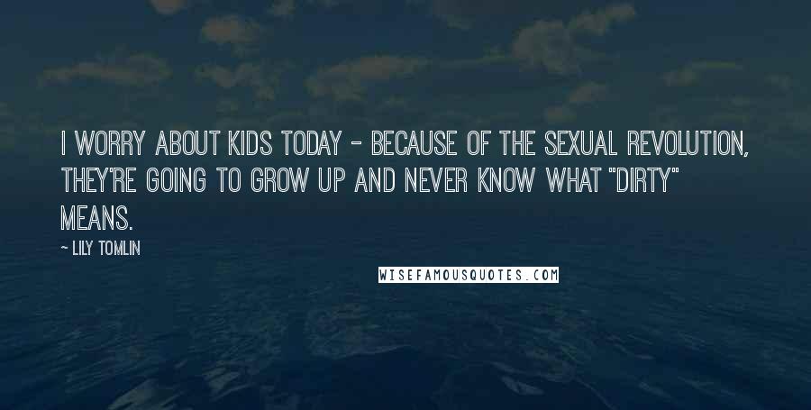 Lily Tomlin Quotes: I worry about kids today - because of the sexual revolution, they're going to grow up and never know what "dirty" means.