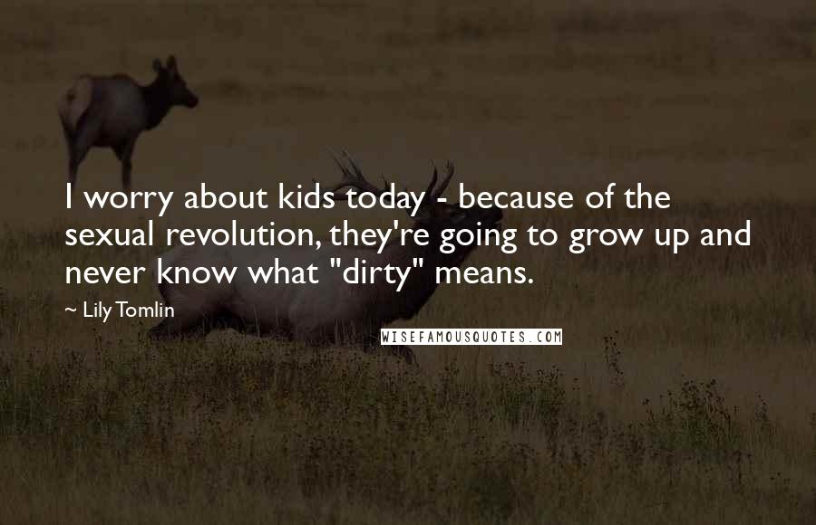 Lily Tomlin Quotes: I worry about kids today - because of the sexual revolution, they're going to grow up and never know what "dirty" means.