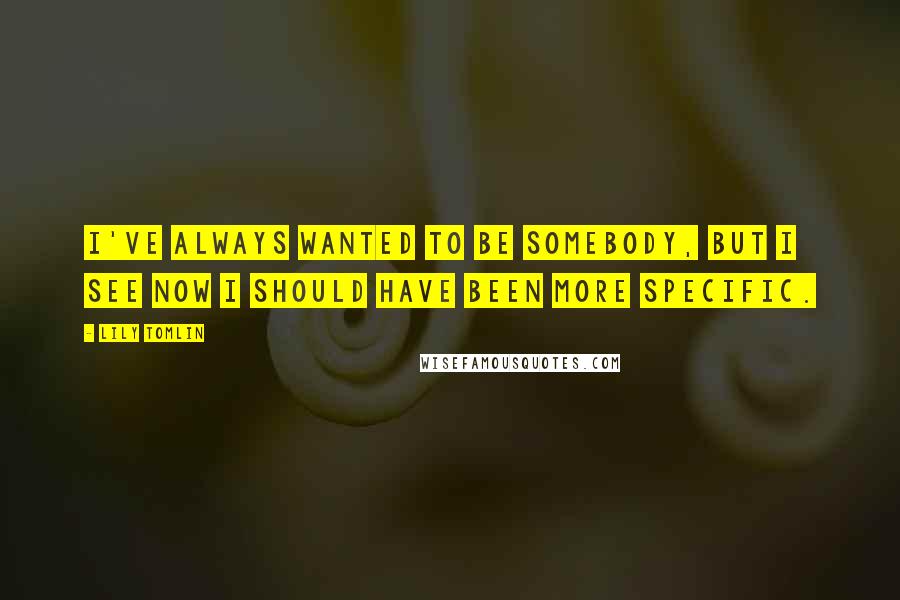 Lily Tomlin Quotes: I've always wanted to be somebody, but I see now I should have been more specific.
