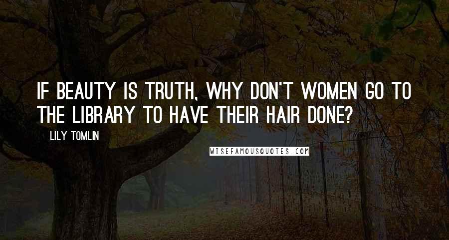 Lily Tomlin Quotes: If beauty is truth, why don't women go to the library to have their hair done?