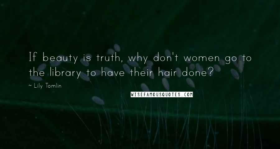 Lily Tomlin Quotes: If beauty is truth, why don't women go to the library to have their hair done?