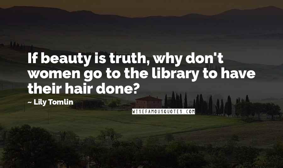 Lily Tomlin Quotes: If beauty is truth, why don't women go to the library to have their hair done?