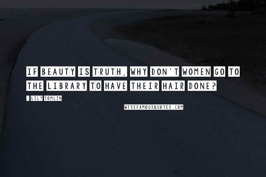 Lily Tomlin Quotes: If beauty is truth, why don't women go to the library to have their hair done?