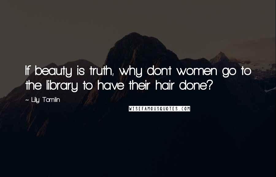 Lily Tomlin Quotes: If beauty is truth, why don't women go to the library to have their hair done?