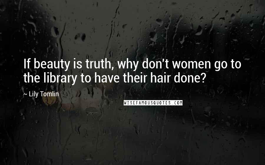 Lily Tomlin Quotes: If beauty is truth, why don't women go to the library to have their hair done?