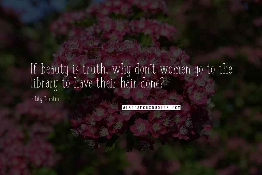 Lily Tomlin Quotes: If beauty is truth, why don't women go to the library to have their hair done?