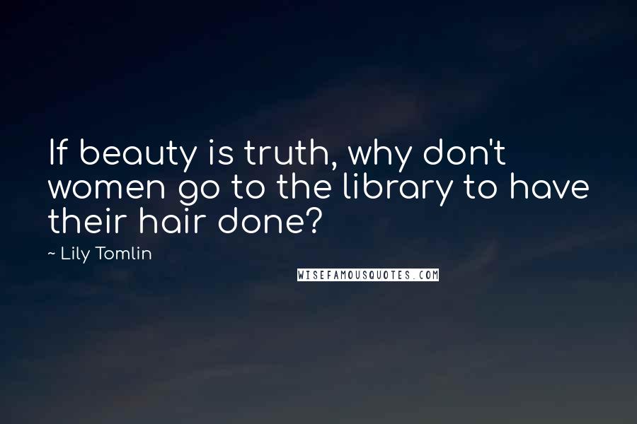 Lily Tomlin Quotes: If beauty is truth, why don't women go to the library to have their hair done?