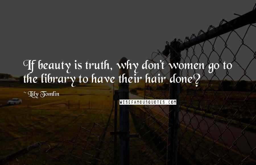 Lily Tomlin Quotes: If beauty is truth, why don't women go to the library to have their hair done?