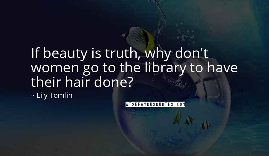 Lily Tomlin Quotes: If beauty is truth, why don't women go to the library to have their hair done?