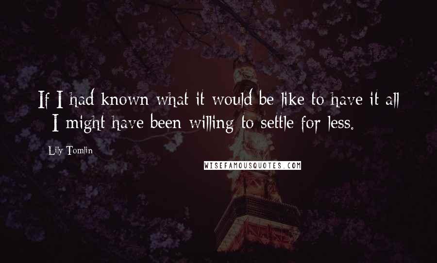 Lily Tomlin Quotes: If I had known what it would be like to have it all - I might have been willing to settle for less.