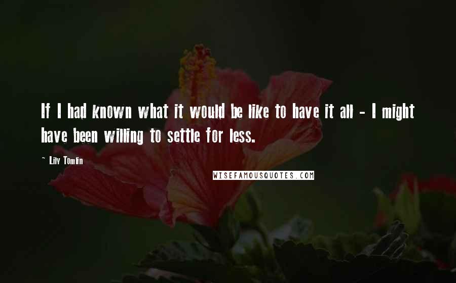 Lily Tomlin Quotes: If I had known what it would be like to have it all - I might have been willing to settle for less.