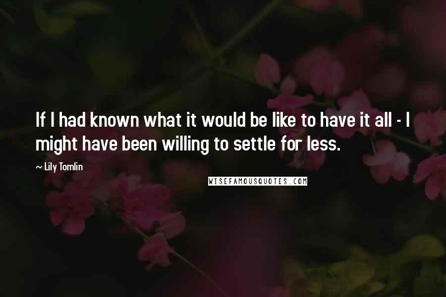 Lily Tomlin Quotes: If I had known what it would be like to have it all - I might have been willing to settle for less.