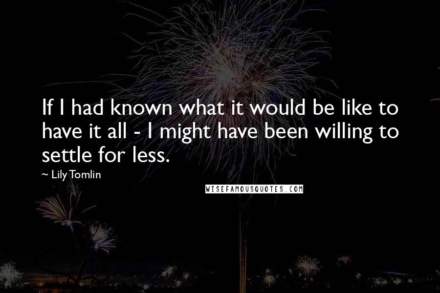 Lily Tomlin Quotes: If I had known what it would be like to have it all - I might have been willing to settle for less.